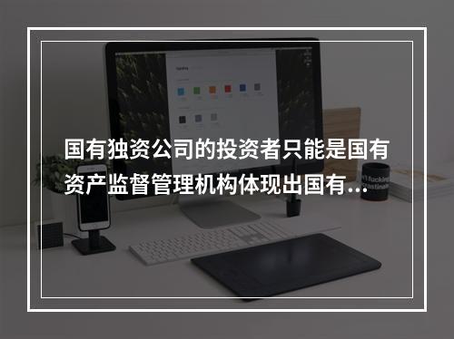 国有独资公司的投资者只能是国有资产监督管理机构体现出国有独资