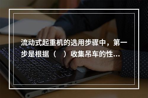 流动式起重机的选用步骤中，第一步是根据（　）收集吊车的性能资