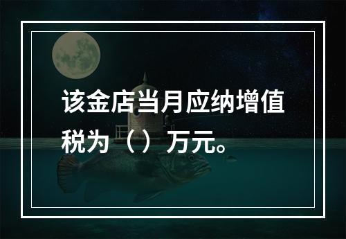 该金店当月应纳增值税为（	）万元。