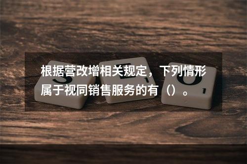 根据营改增相关规定，下列情形属于视同销售服务的有（）。