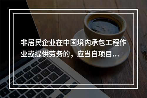 非居民企业在中国境内承包工程作业或提供劳务的，应当自项目合同