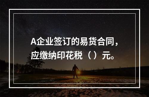 A企业签订的易货合同，应缴纳印花税（	）元。