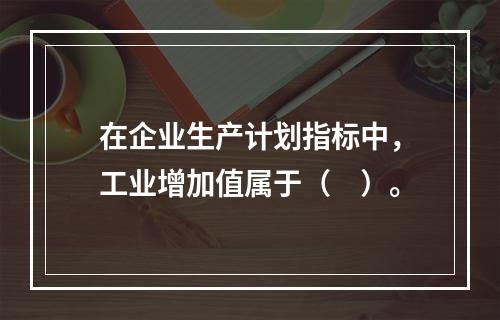 在企业生产计划指标中，工业增加值属于（　）。