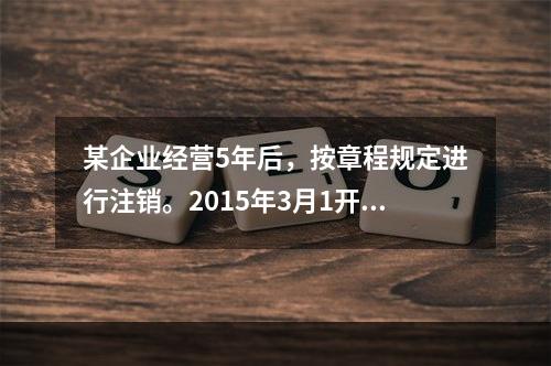 某企业经营5年后，按章程规定进行注销。2015年3月1开始清