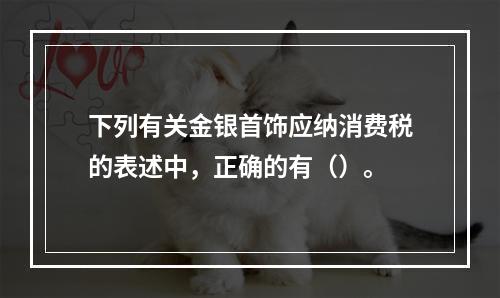 下列有关金银首饰应纳消费税的表述中，正确的有（）。