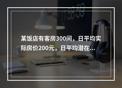 某饭店有客房300间，日平均实际房价200元，日平均潜在房价