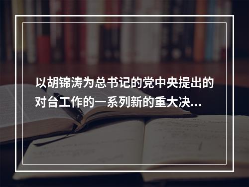 以胡锦涛为总书记的党中央提出的对台工作的一系列新的重大决策和