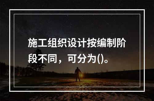 施工组织设计按编制阶段不同，可分为()。