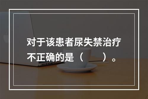 对于该患者尿失禁治疗不正确的是（　　）。