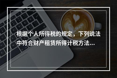 根据个人所得税的规定，下列说法中符合财产租赁所得计税方法的有