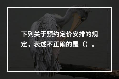 下列关于预约定价安排的规定，表述不正确的是（）。