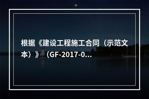 根据《建设工程施工合同（示范文本）》（GF-2017-020