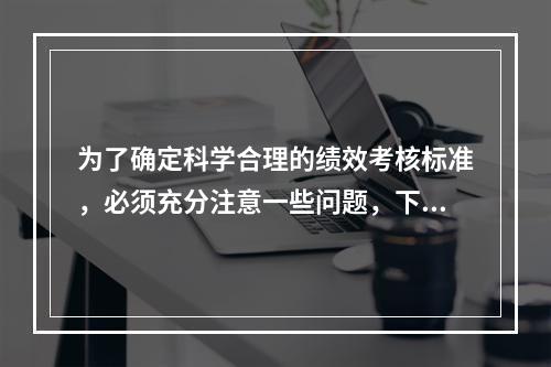 为了确定科学合理的绩效考核标准，必须充分注意一些问题，下列