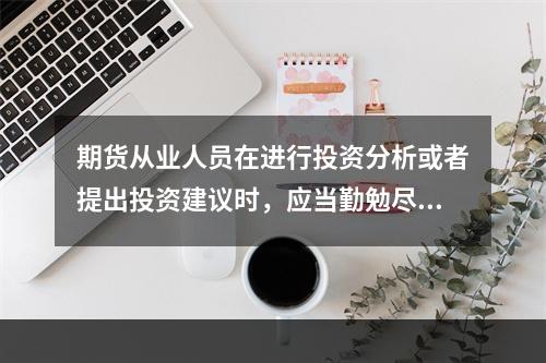 期货从业人员在进行投资分析或者提出投资建议时，应当勤勉尽责.