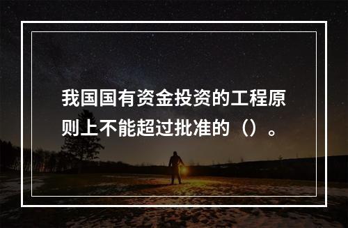 我国国有资金投资的工程原则上不能超过批准的（）。