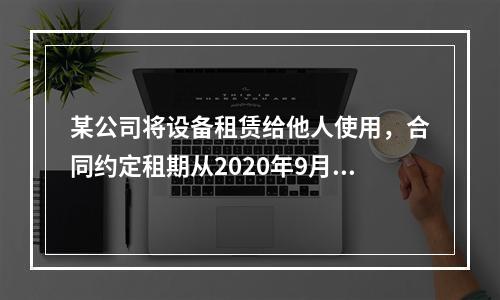 某公司将设备租赁给他人使用，合同约定租期从2020年9月1日