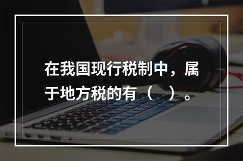 在我国现行税制中，属于地方税的有（　）。