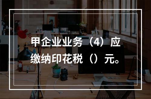 甲企业业务（4）应缴纳印花税（）元。