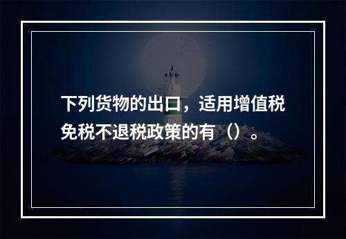 下列货物的出口，适用增值税免税不退税政策的有（）。