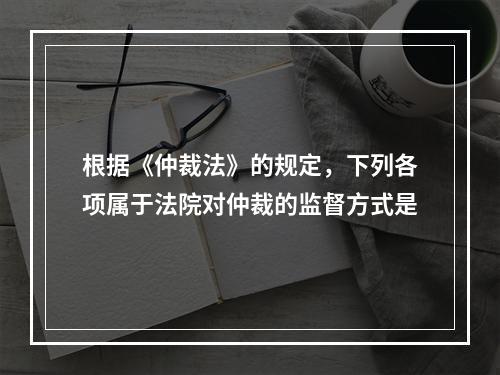 根据《仲裁法》的规定，下列各项属于法院对仲裁的监督方式是