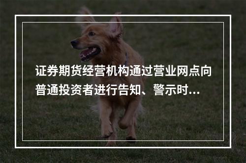 证券期货经营机构通过营业网点向普通投资者进行告知、警示时，应