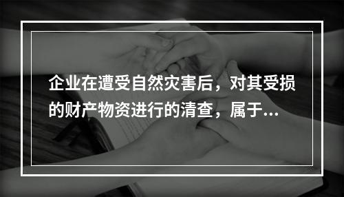 企业在遭受自然灾害后，对其受损的财产物资进行的清查，属于（）