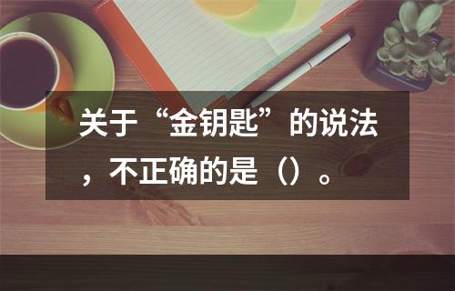 关于“金钥匙”的说法，不正确的是（）。