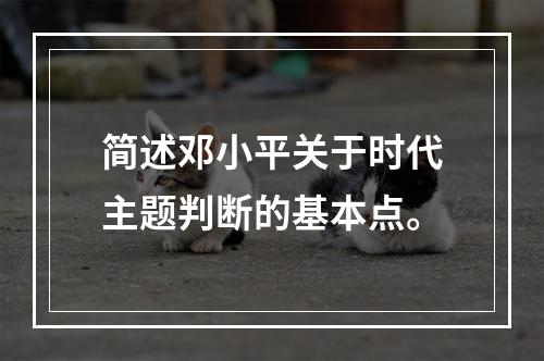 简述邓小平关于时代主题判断的基本点。