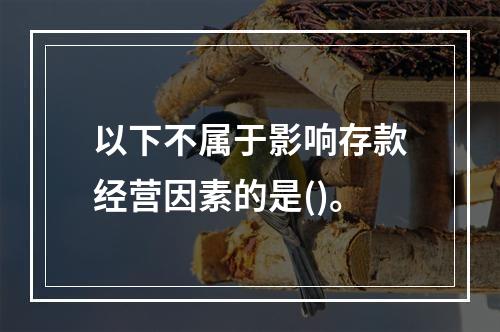 以下不属于影响存款经营因素的是()。