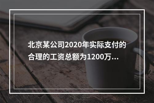 北京某公司2020年实际支付的合理的工资总额为1200万元（