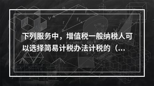 下列服务中，增值税一般纳税人可以选择简易计税办法计税的（）。