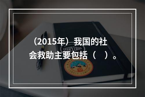 （2015年）我国的社会救助主要包括（　）。