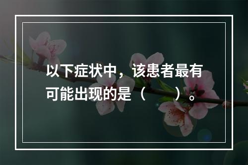 以下症状中，该患者最有可能出现的是（　　）。