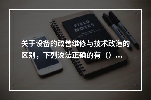 关于设备的改善维修与技术改造的区别，下列说法正确的有（）。