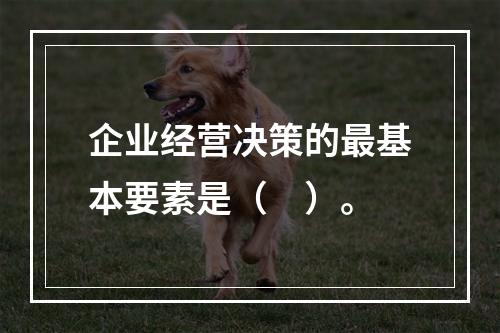 企业经营决策的最基本要素是（　）。