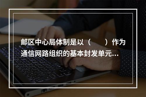 邮区中心局体制是以（　　）作为通信网路组织的基本封发单元和网