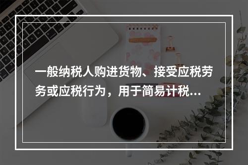 一般纳税人购进货物、接受应税劳务或应税行为，用于简易计税方法