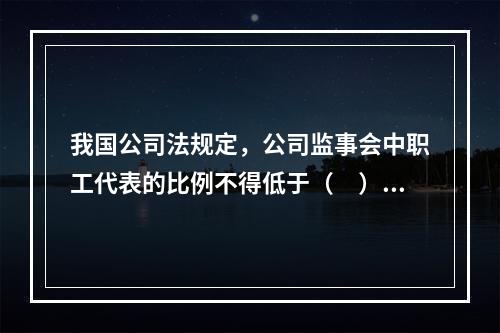 我国公司法规定，公司监事会中职工代表的比例不得低于（　）。