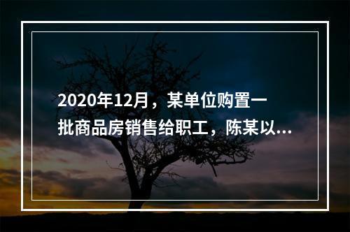 2020年12月，某单位购置一批商品房销售给职工，陈某以50