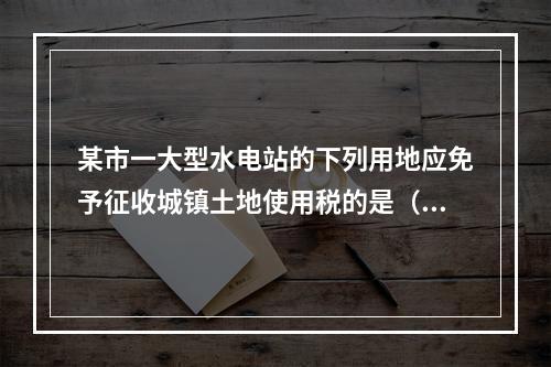 某市一大型水电站的下列用地应免予征收城镇土地使用税的是（　　