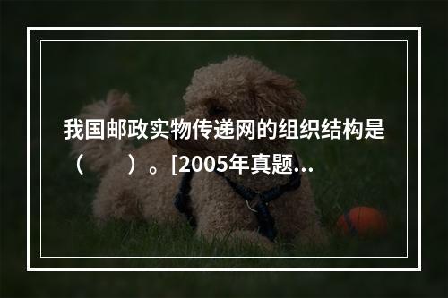 我国邮政实物传递网的组织结构是（　　）。[2005年真题]