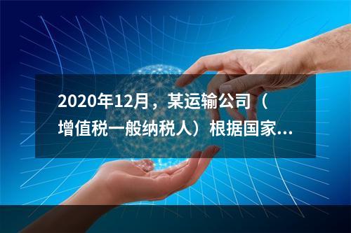 2020年12月，某运输公司（增值税一般纳税人）根据国家指令