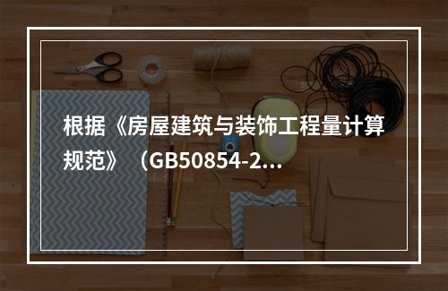 根据《房屋建筑与装饰工程量计算规范》（GB50854-201