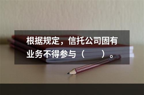 根据规定，信托公司固有业务不得参与（  ）。