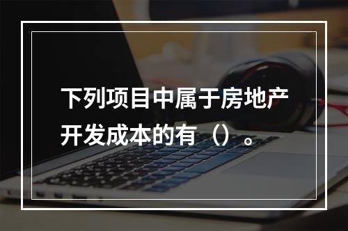 下列项目中属于房地产开发成本的有（）。