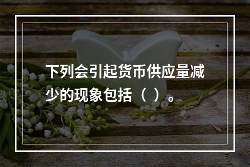 下列会引起货币供应量减少的现象包括（  ）。