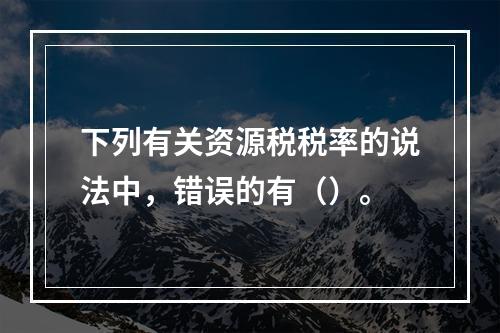 下列有关资源税税率的说法中，错误的有（）。