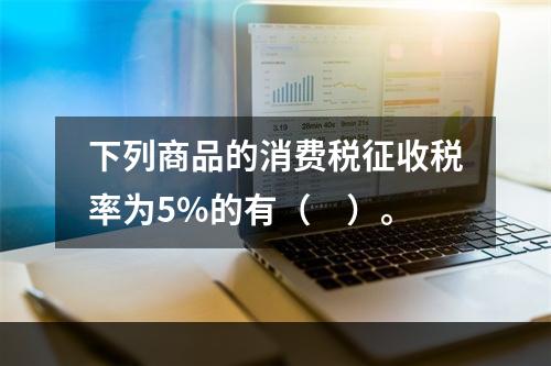 下列商品的消费税征收税率为5%的有（　）。