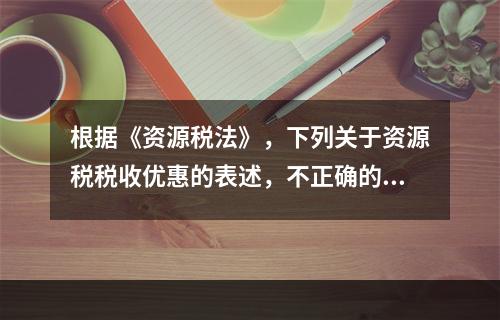 根据《资源税法》，下列关于资源税税收优惠的表述，不正确的有（