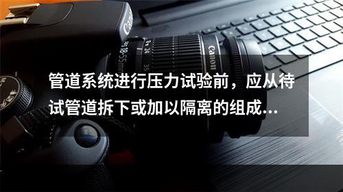 管道系统进行压力试验前，应从待试管道拆下或加以隔离的组成件有